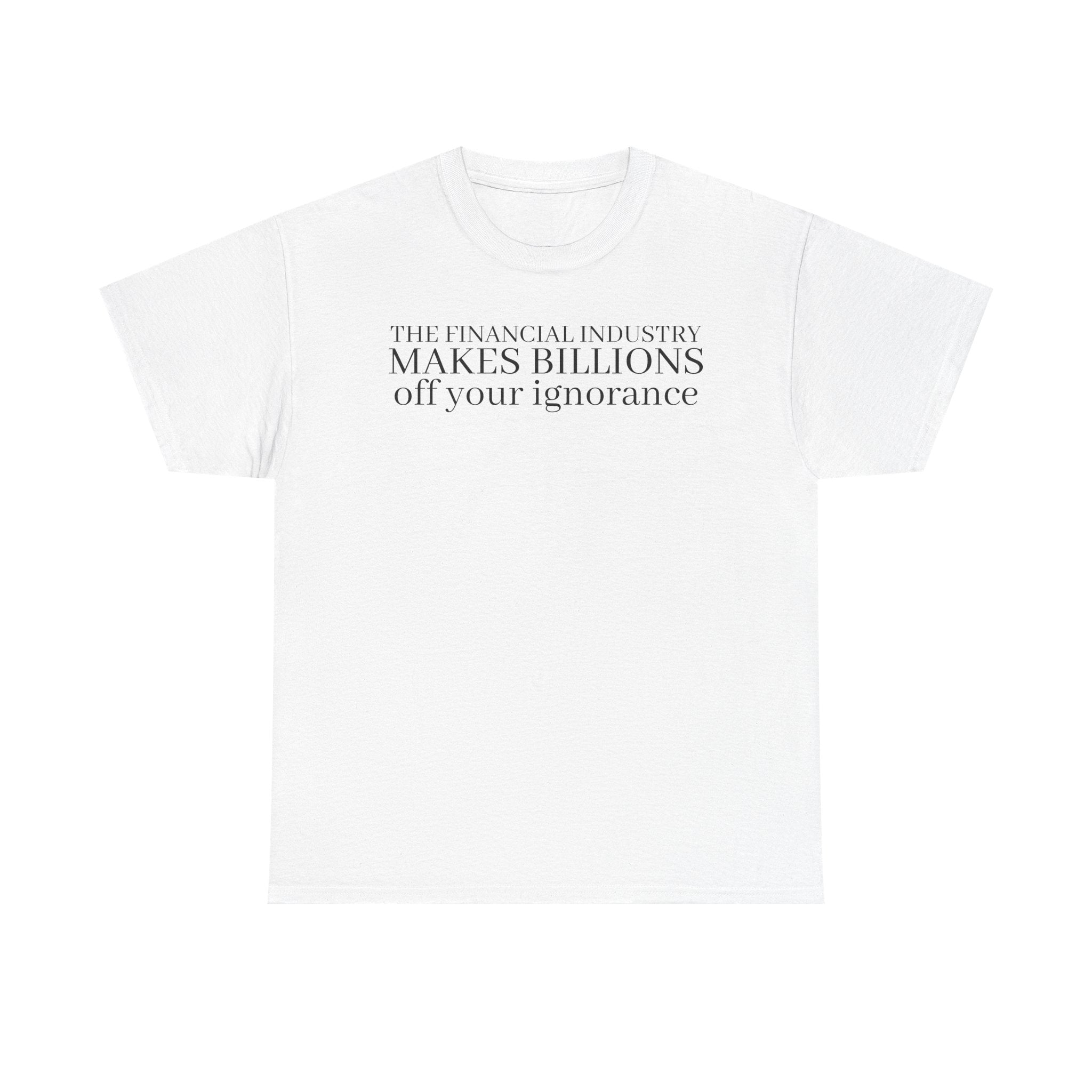 The Financial Industry Makes Billions Off Your Ignorance T-Shirt