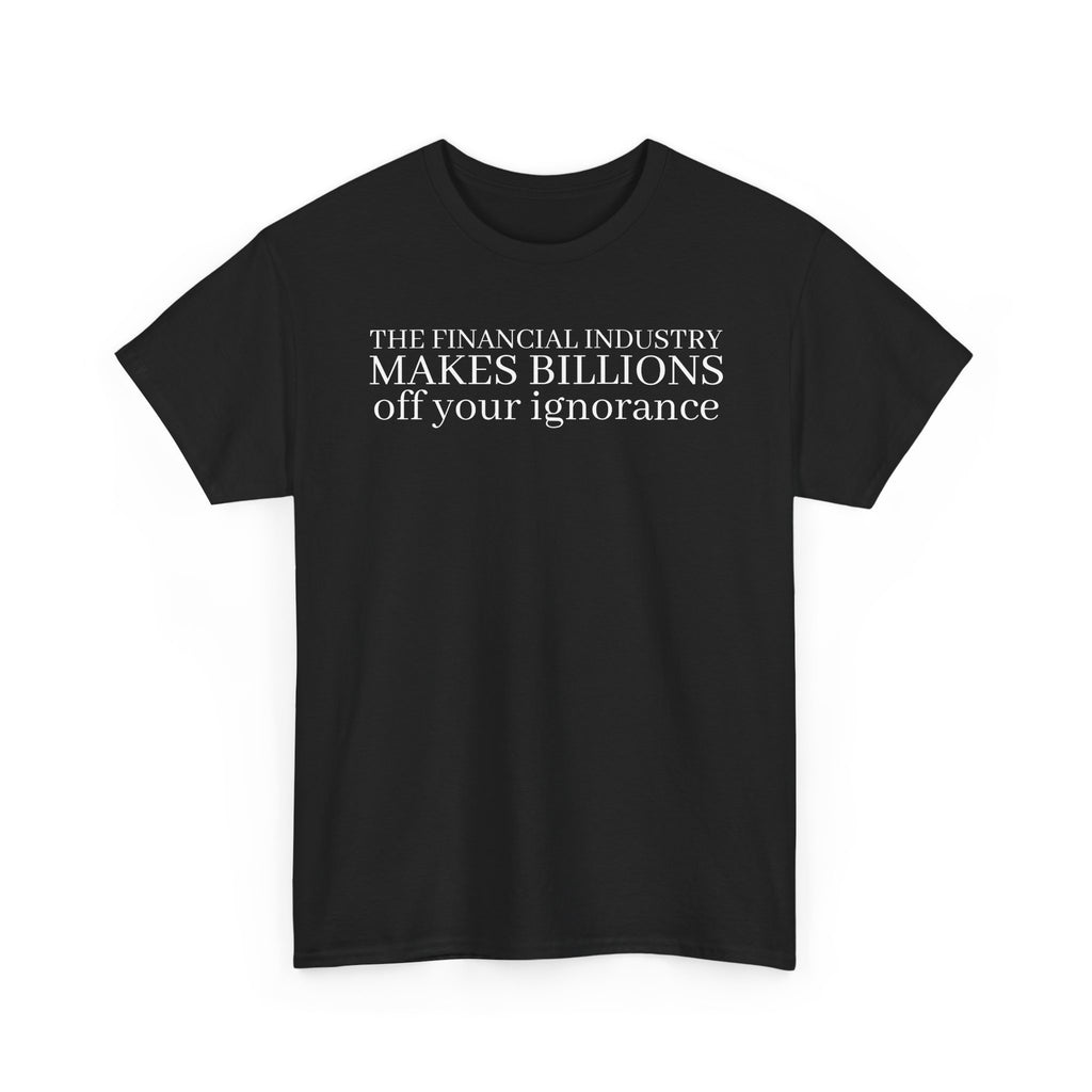 The Financial Industry Makes Billions Off Your Ignorance T-Shirt