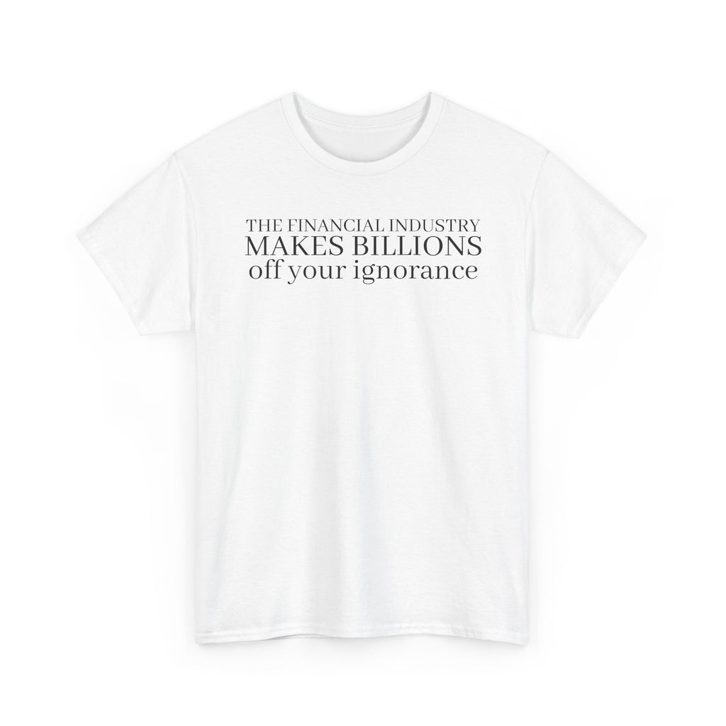 The Financial Industry Makes Billions Off Your Ignorance T-Shirt